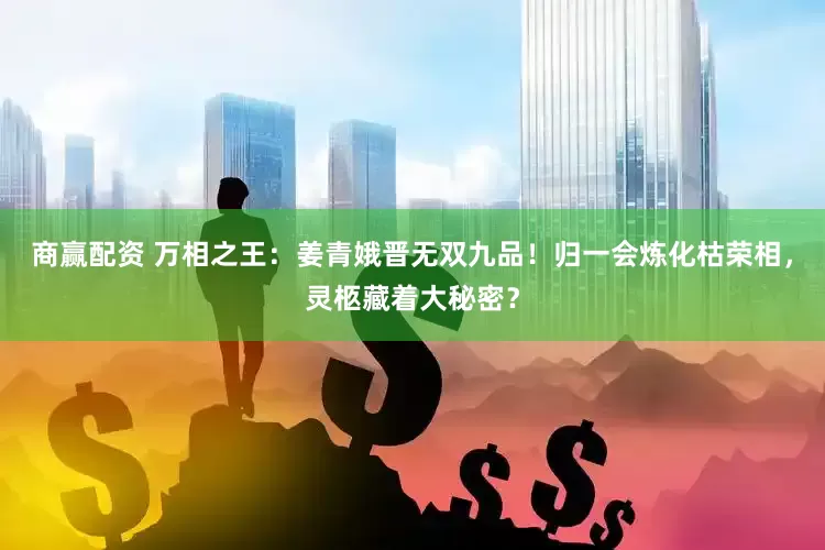 商赢配资 万相之王：姜青娥晋无双九品！归一会炼化枯荣相，灵柩藏着大秘密？