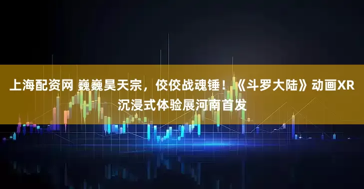 上海配资网 巍巍昊天宗，佼佼战魂锤！《斗罗大陆》动画XR沉浸式体验展河南首发