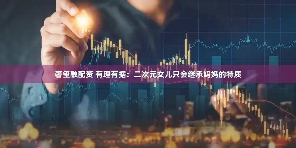 奢玺融配资 有理有据：二次元女儿只会继承妈妈的特质