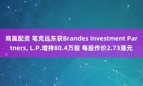 商赢配资 笔克远东获Brandes Investment Partners, L.P.增持80.4万股 每股作价2.73港元