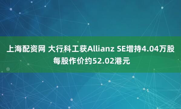 上海配资网 大行科工获Allianz SE增持4.04万股 每股作价约52.02港元