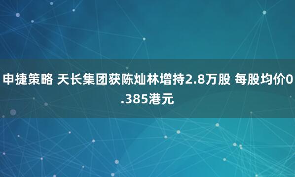 申捷策略 天长集团获陈灿林增持2.8万股 每股均价0.385港元