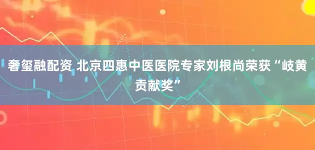 奢玺融配资 北京四惠中医医院专家刘根尚荣获“岐黄贡献奖”