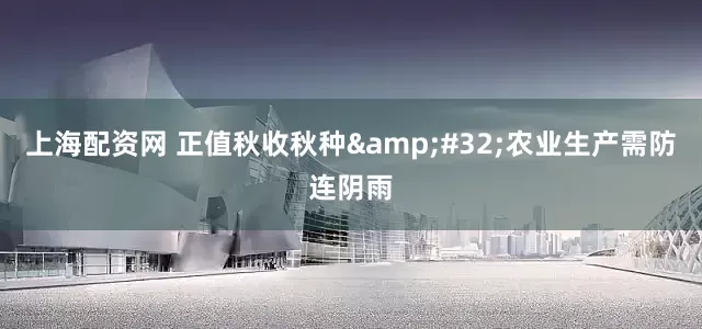 上海配资网 正值秋收秋种&#32;农业生产需防连阴雨