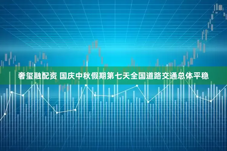 奢玺融配资 国庆中秋假期第七天全国道路交通总体平稳