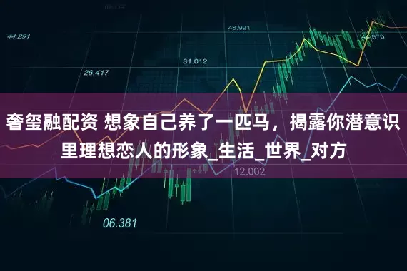 奢玺融配资 想象自己养了一匹马,揭露你潜意识里理想恋人的形象_生活_世界_对方