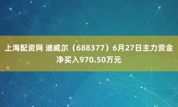 上海配资网 迪威尔(688377)6月27日主力资金净买入970.50万元