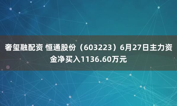奢玺融配资 恒通股份(603223)6月27日主力资金净买入1136.60万元