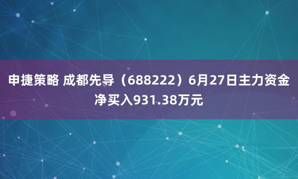 申捷策略 成都先导(688222)6月27日主力资金净买入931.38万元