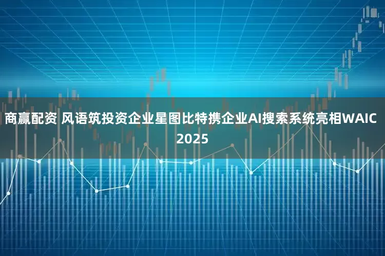 商赢配资 风语筑投资企业星图比特携企业AI搜索系统亮相WAIC 2025
