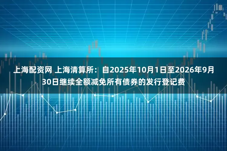 上海配资网 上海清算所：自2025年10月1日至2026年9月30日继续全额减免所有债券的发行登记费
