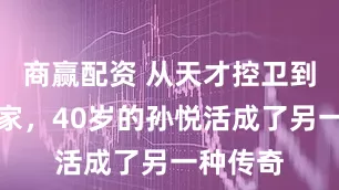 商赢配资 从天才控卫到人生赢家，40岁的孙悦活成了另一种传奇