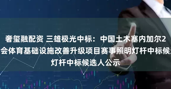 奢玺融配资 三雄极光中标：中国土木塞内加尔2026青奥会体育基础设施改善升级项目赛事照明灯杆中标候选人公示