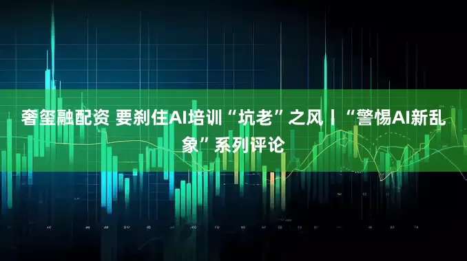 奢玺融配资 要刹住AI培训“坑老”之风丨“警惕AI新乱象”系列评论