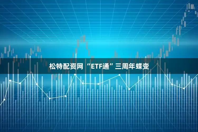 松特配资网 “ETF通”三周年蝶变