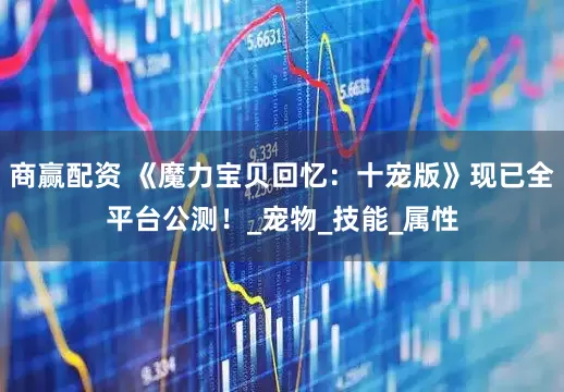 商赢配资 《魔力宝贝回忆：十宠版》现已全平台公测！_宠物_技能_属性