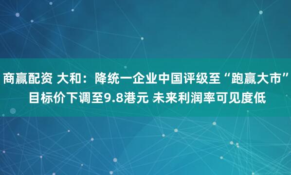 商赢配资 大和：降统一企业中国评级至“跑赢大市” 目标价下调至9.8港元 未来利润率可见度低