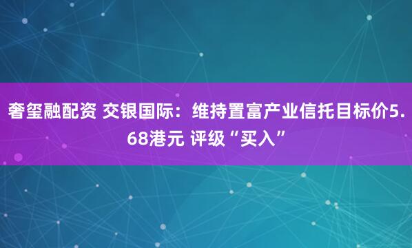奢玺融配资 交银国际：维持置富产业信托目标价5.68港元 评级“买入”