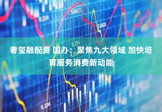 奢玺融配资 国办：聚焦九大领域 加快培育服务消费新动能