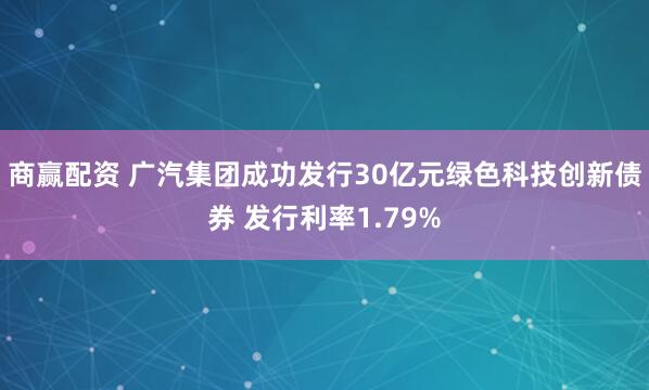 商赢配资 广汽集团成功发行30亿元绿色科技创新债券 发行利率1.79%