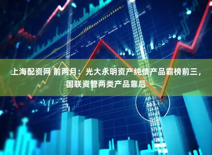 上海配资网 前两月：光大永明资产纯债产品霸榜前三，国联资管两类产品靠后